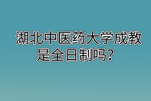 湖北中醫(yī)藥大學(xué)成教是全日制嗎？