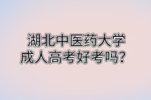 湖北中醫(yī)藥大學(xué)成人高考好考嗎？