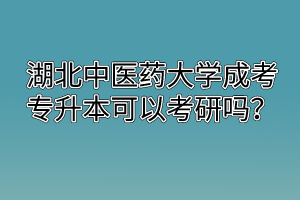 湖北中醫(yī)藥大學成考專升本可以考研嗎？