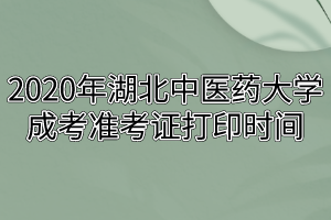 2020年湖北中醫(yī)藥大學(xué)成考準(zhǔn)考證打印時間