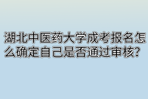 湖北中醫(yī)藥大學(xué)成考報名怎么確定自己是否通過審核？