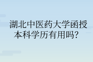 湖北中醫(yī)藥大學(xué)函授本科學(xué)歷有用嗎？