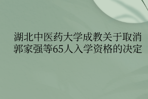 湖北中醫(yī)藥大學(xué)成教關(guān)于取消郭家強等65人入學(xué)資格的決定