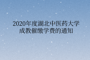 2020年度湖北中醫(yī)藥大學(xué)成教催繳學(xué)費的通知