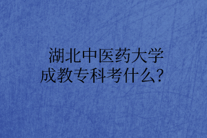 湖北中醫(yī)藥大學(xué)成教專(zhuān)科考什么？