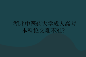 湖北中醫(yī)藥大學(xué)成人高考本科論文難不難？