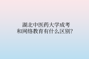 湖北中醫(yī)藥大學(xué)成考和網(wǎng)絡(luò)教育有什么區(qū)別？