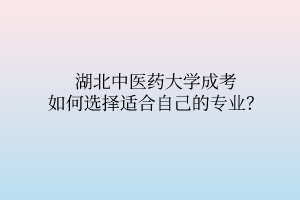 湖北中醫(yī)藥大學(xué)成考如何選擇適合自己的專業(yè)？