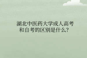 湖北中醫(yī)藥大學成人高考和自考的區(qū)別是什么？