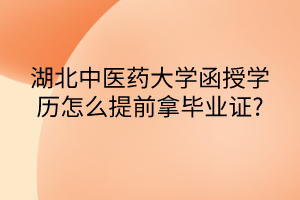 湖北中醫(yī)藥大學函授學歷怎么提前拿畢業(yè)證?