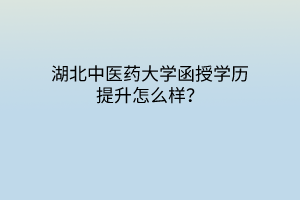 湖北中醫(yī)藥大學(xué)函授學(xué)歷提升怎么樣？