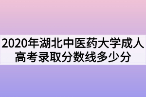 2020年湖北中醫(yī)藥大學(xué)成人高考錄取分數(shù)線多少分