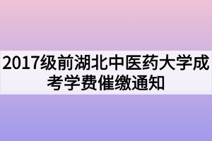 2017級前湖北中醫(yī)藥大學成考學費催繳通知