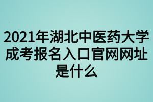 2021年湖北中醫(yī)藥大學(xué)成考報(bào)名入口官網(wǎng)是什么