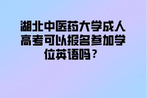 湖北中醫(yī)藥大學成人高考可以報名參加學位英語嗎？