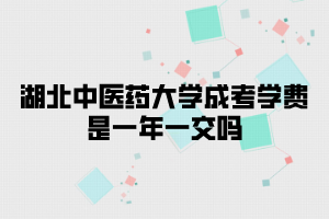 湖北中醫(yī)藥大學(xué)成考學(xué)費(fèi)是一年一交嗎